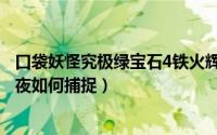 口袋妖怪究极绿宝石4铁火辉夜怎么抓（究极绿宝石5铁火辉夜如何捕捉）