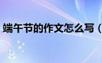 端午节的作文怎么写（端午节的作文怎么写）