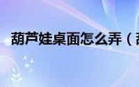 葫芦娃桌面怎么弄（葫芦娃桌面怎么设置）