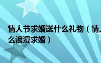 情人节求婚送什么礼物（情人节求婚的方式有哪些情人节怎么浪漫求婚）