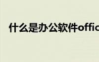 什么是办公软件office（什么是办公软件）
