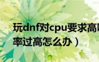 玩dnf对cpu要求高吗（开启dnf后cpu使用率过高怎么办）