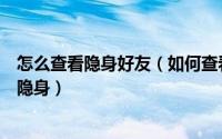 怎么查看隐身好友（如何查看好友是否隐身判断好友是否真隐身）
