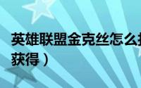 英雄联盟金克丝怎么打（英雄联盟金克丝怎么获得）