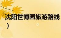 沈阳世博园旅游路线（沈阳世博园旅游好玩吗）
