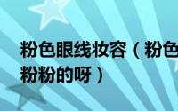 粉色眼线妆容（粉色眼妆教程 女孩子就是要粉粉的呀）