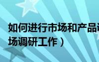 如何进行市场和产品调研（如何做好产品的市场调研工作）