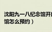 沈阳九一八纪念馆开放时间（沈阳九一八纪念馆怎么预约）