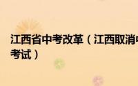江西省中考改革（江西取消中考是真的吗取消中考未来怎么考试）