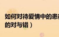 如何对待爱情中的患得患失（如何对待爱情中的对与错）