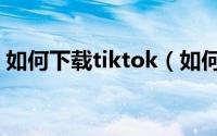 如何下载tiktok（如何下载wikipedia app）