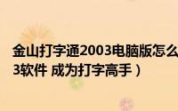 金山打字通2003电脑版怎么下载（怎样下载金山打字通2003软件 成为打字高手）