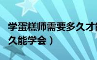 学蛋糕师需要多久才能出师（学蛋糕师需要多久能学会）