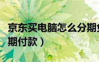 京东买电脑怎么分期免息（京东买电脑怎么分期付款）