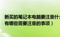 新买的笔记本电脑要注意什么问题（新买了一台笔记本电脑有哪些需要注意的事项）