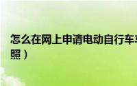怎么在网上申请电动自行车车牌（怎么在网上申请电动车牌照）