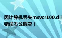 因计算机丢失msvcr100.dll（计算机中丢失MSVCR110.dll错误怎么解决）