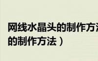 网线水晶头的制作方法分为六步（网线水晶头的制作方法）