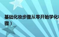 基础化妆步骤从零开始学化妆（从零开始学化妆正确化妆步骤）