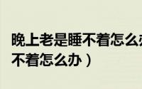 晚上老是睡不着怎么办喜欢幻想（晚上老是睡不着怎么办）