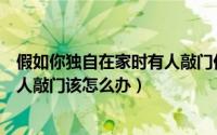 假如你独自在家时有人敲门你会怎么做（我们独自在家时有人敲门该怎么办）