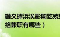 鏈夊摢浜涘彲闈犵殑缃戠粶鍏艰亴（靠谱的网络兼职有哪些）