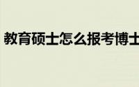 教育硕士怎么报考博士（教育硕士怎么报名）