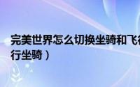 完美世界怎么切换坐骑和飞行（完美世界手游如何升穿戴飞行坐骑）