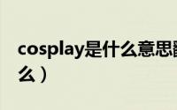 cosplay是什么意思翻译中文（cosplay是什么）