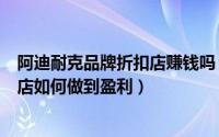 阿迪耐克品牌折扣店赚钱吗（开一家耐克阿迪达斯品牌折扣店如何做到盈利）