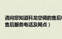 请问您知道科龙空调的售后电话吗（如何快速查询科龙空调售后服务电话及网点）