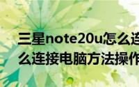 三星note20u怎么连接电脑（三星note2怎么连接电脑方法操作）