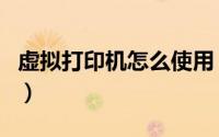 虚拟打印机怎么使用（虚拟打印机怎么来使用）