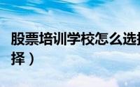 股票培训学校怎么选择（股票培训学校怎么选择）