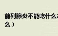 前列腺炎不能吃什么水果（前列腺炎不能吃什么）