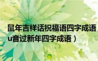 鼠年吉祥话祝福语四字成语（鼠年谐音祝福语成语吉祥语shu音过新年四字成语）