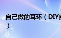 自己做的耳环（DIY自制耳环给你不一样的美）