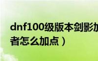 dnf100级版本剑影加点（DNF100版本影舞者怎么加点）
