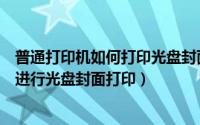 普通打印机如何打印光盘封面（如何在光盘封面打印软件中进行光盘封面打印）