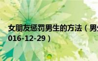 女朋友惩罚男生的方法（男生可以用哪些方法惩罚女朋友 2016-12-29）