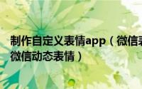制作自定义表情app（微信表情制作不用app 自己在线制作微信动态表情）