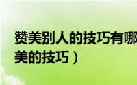 赞美别人的技巧有哪些?（如何赞美别人及赞美的技巧）
