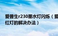 爱普生r230墨水灯闪烁（爱普生R230喷墨打印机双灯闪烁红灯的解决办法）