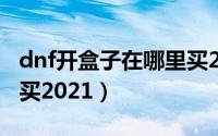 dnf开盒子在哪里买2019（dnf开盒子在哪里买2021）