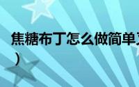 焦糖布丁怎么做简单又好吃（焦糖布丁怎么做）