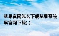 苹果官网怎么下载苹果系统（正版的苹果系统去哪里下载(苹果官网下载)）