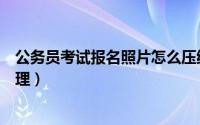 公务员考试报名照片怎么压缩（公务员考试报名照片怎么处理）