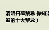 清明扫墓禁忌 你知道吗（清明节扫墓必须知道的十大禁忌）