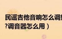 民谣吉他音响怎么调好听（民谣吉他怎么调音?调音器怎么用）