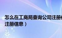 怎么在工商局查询公司注册信息（怎么查询企业在工商局的注册信息）